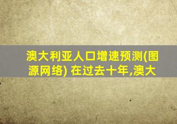 澳大利亚人口增速预测(图源网络) 在过去十年,澳大